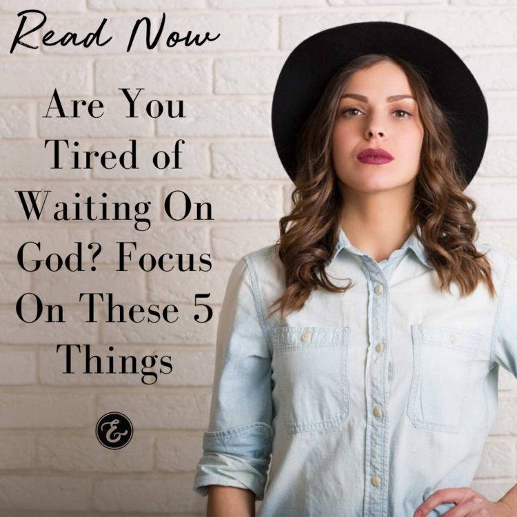 Are You Tired of Waiting On God? Focus On These 5 Things